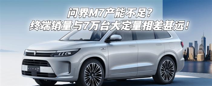 问界新M7产能不足？终端销量与7万台大定量相差甚远！