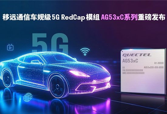 轻量化5G加速上车！移远通信发布车规级RedCap模组AG53xC系列